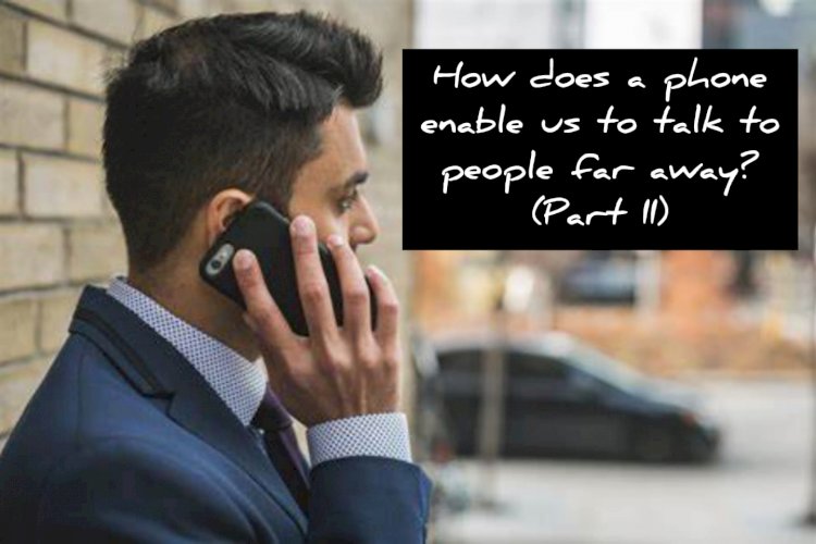 How does a phone enable us to talk to people far away? (Part II)